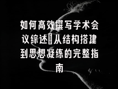 如何高效撰写学术会议综述：从结构搭建到思想凝练的完整指南