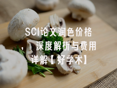 SCI论文润色价格, 深度解析与费用详解【好学术】