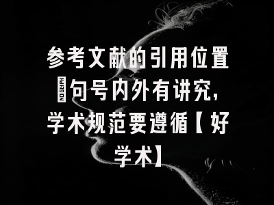 参考文献的引用位置：句号内外有讲究，学术规范要遵循【好学术】