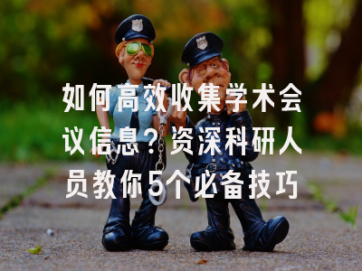如何高效收集学术会议信息？资深科研人员教你5个必备技巧
