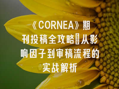 《CORNEA》期刊投稿全攻略：从影响因子到审稿流程的实战解析