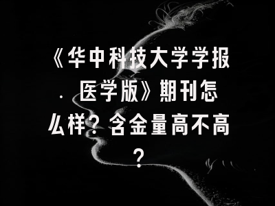 《华中科技大学学报. 医学版》期刊怎么样？含金量高不高？