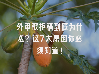外审被拒稿到底为什么？这7大原因你必须知道！