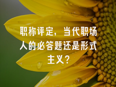 职称评定，当代职场人的必答题还是形式主义？