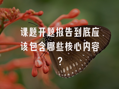 课题开题报告到底应该包含哪些核心内容？