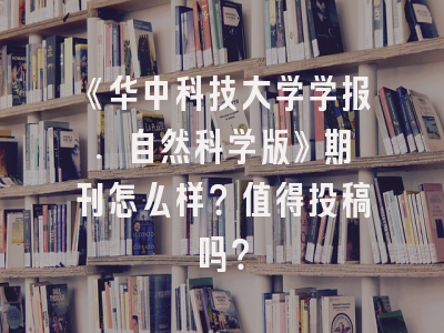 《华中科技大学学报. 自然科学版》期刊怎么样？值得投稿吗？