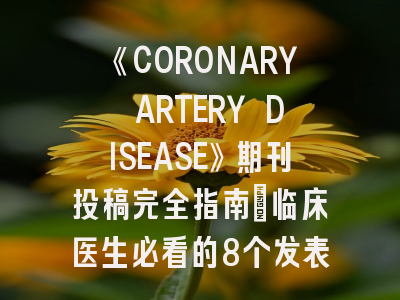 《CORONARY ARTERY DISEASE》期刊投稿完全指南：临床医生必看的8个发表秘籍