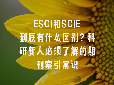 ESCI和SCIE到底有什么区别？科研新人必须了解的期刊索引常识