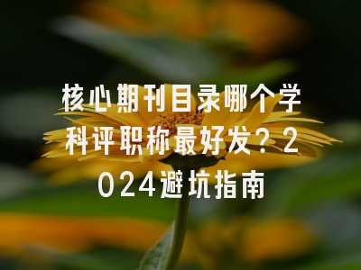 核心期刊目录哪个学科评职称最好发？2024避坑指南