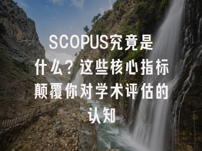 SCOPUS究竟是什么？这些核心指标颠覆你对学术评估的认知