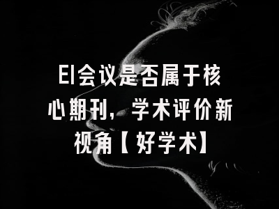 EI会议是否属于核心期刊，学术评价新视角【好学术】