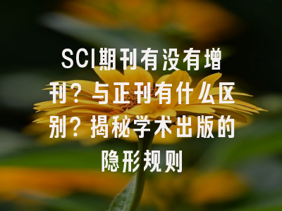 SCI期刊有没有增刊？与正刊有什么区别？揭秘学术出版的隐形规则