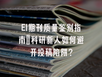 EI期刊质量鉴别指南：科研新人如何避开投稿陷阱？