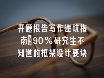 开题报告写作避坑指南：90%研究生不知道的框架设计要诀
