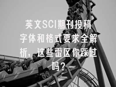 英文SCI期刊投稿字体和格式要求全解析，这些雷区你踩过吗？