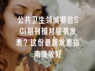 公共卫生领域哪些SCI期刊相对容易发表？这份最新发表指南请收好