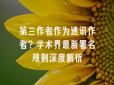 第三作者作为通讯作者？学术界最新署名规则深度解析