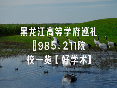 黑龙江高等学府巡礼：985、211院校一览【好学术】