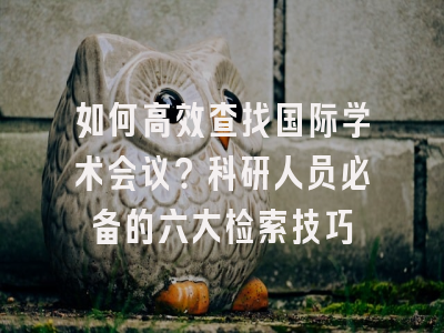 如何高效查找国际学术会议？科研人员必备的六大检索技巧