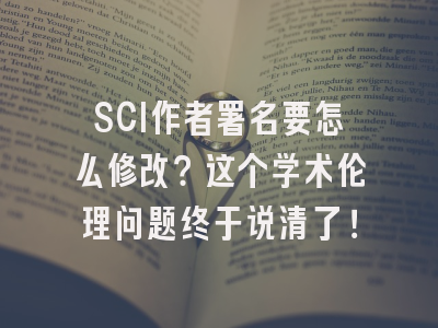SCI作者署名要怎么修改？这个学术伦理问题终于说清了！