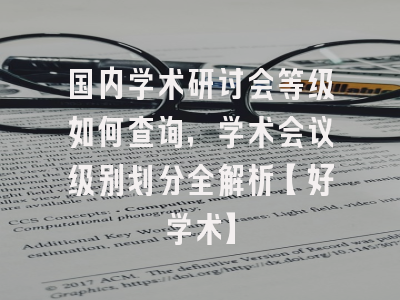 国内学术研讨会等级如何查询，学术会议级别划分全解析【好学术】