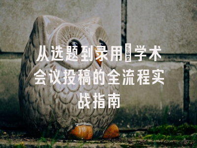 从选题到录用：学术会议投稿的全流程实战指南