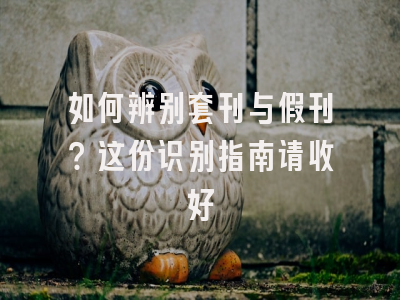 如何辨别套刊与假刊？这份识别指南请收好
