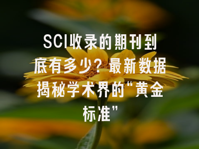 SCI收录的期刊到底有多少？最新数据揭秘学术界的“黄金标准”