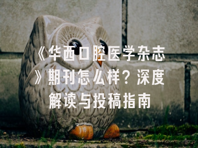 《华西口腔医学杂志》期刊怎么样？深度解读与投稿指南