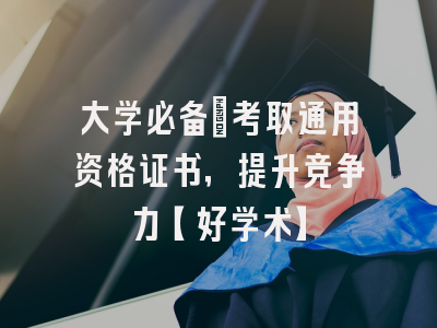 大学必备：考取通用资格证书，提升竞争力【好学术】