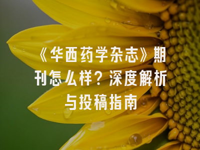 《华西药学杂志》期刊怎么样？深度解析与投稿指南