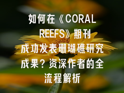 如何在《CORAL REEFS》期刊成功发表珊瑚礁研究成果？资深作者的全流程解析