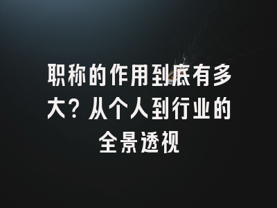 职称的作用到底有多大？从个人到行业的全景透视