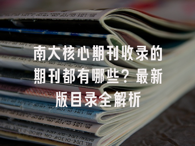 南大核心期刊收录的期刊都有哪些？最新版目录全解析