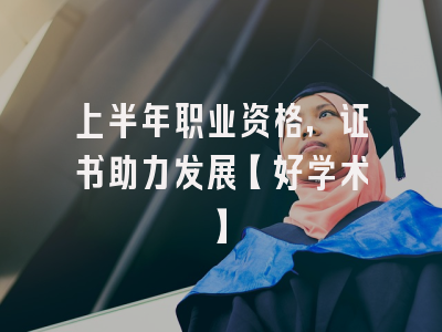 上半年职业资格，证书助力发展【好学术】