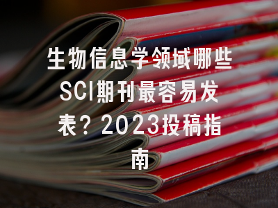 生物信息学领域哪些SCI期刊最容易发表？2023投稿指南