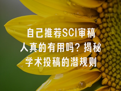 自己推荐SCI审稿人真的有用吗？揭秘学术投稿的潜规则