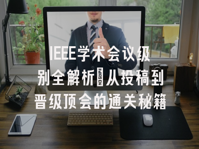 IEEE学术会议级别全解析：从投稿到晋级顶会的通关秘籍