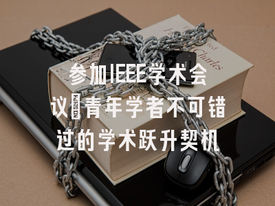 参加IEEE学术会议：青年学者不可错过的学术跃升契机