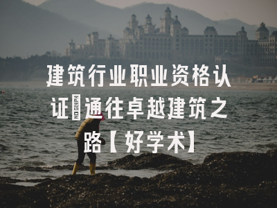 建筑行业职业资格认证：通往卓越建筑之路【好学术】
