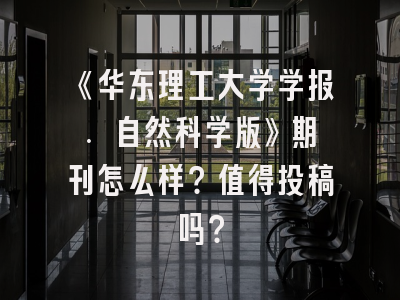 《华东理工大学学报. 自然科学版》期刊怎么样？值得投稿吗？