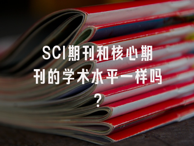 SCI期刊和核心期刊的学术水平一样吗？