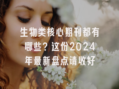 生物类核心期刊都有哪些？这份2024年最新盘点请收好
