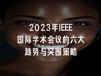 2023年IEEE国际学术会议的六大趋势与突围策略