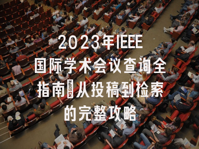 2023年IEEE国际学术会议查询全指南：从投稿到检索的完整攻略