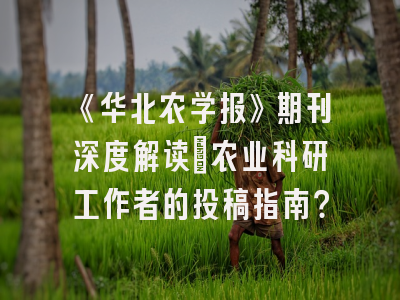 《华北农学报》期刊深度解读：农业科研工作者的投稿指南？
