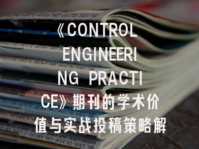 《CONTROL ENGINEERING PRACTICE》期刊的学术价值与实战投稿策略解密