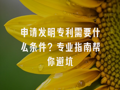 申请发明专利需要什么条件？专业指南帮你避坑