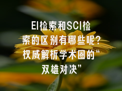 EI检索和SCI检索的区别有哪些呢？权威解析学术圈的“双雄对决”