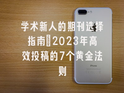 学术新人的期刊选择指南：2023年高效投稿的7个黄金法则